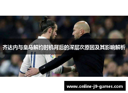 齐达内与皇马解约时机背后的深层次原因及其影响解析 齐达内与皇马解约时机背后的深层次原因及其影响解析